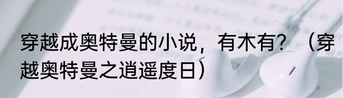 穿越成奥特曼的小说，有木有？（穿越奥特曼之逍遥度日）