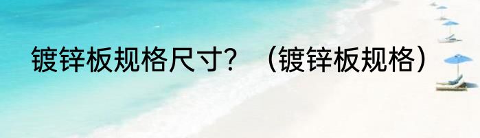 镀锌板规格尺寸？（镀锌板规格）