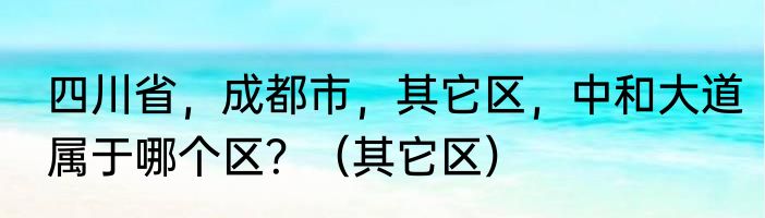 四川省，成都市，其它区，中和大道属于哪个区？（其它区）