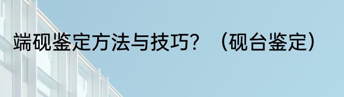 端砚鉴定方法与技巧？（砚台鉴定）