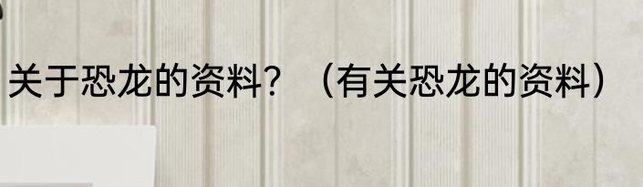 关于恐龙的资料？（有关恐龙的资料）