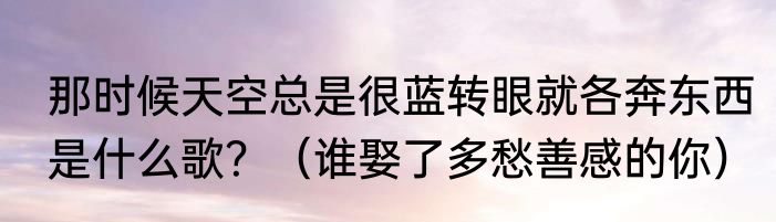 那时候天空总是很蓝转眼就各奔东西是什么歌？（谁娶了多愁善感的你）