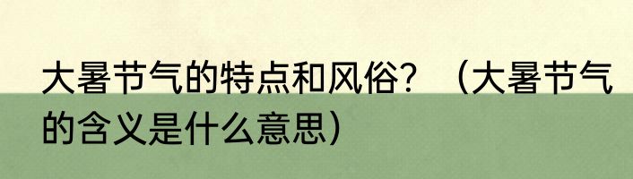 大暑节气的特点和风俗？（大暑节气的含义是什么意思）