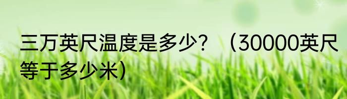 三万英尺温度是多少？（30000英尺等于多少米）