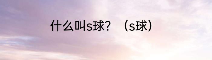什么叫s球？（s球）