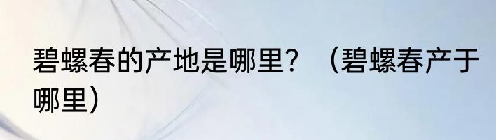 碧螺春的产地是哪里？（碧螺春产于哪里）