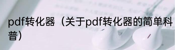 pdf转化器（关于pdf转化器的简单科普）