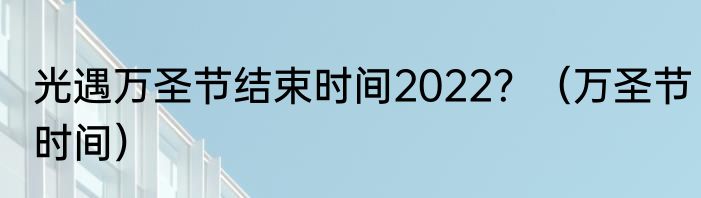 光遇万圣节结束时间2022？（万圣节时间）