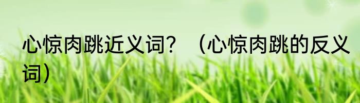 心惊肉跳近义词？（心惊肉跳的反义词）