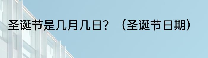 圣诞节是几月几日？（圣诞节日期）