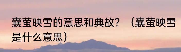 囊萤映雪的意思和典故？（囊萤映雪是什么意思）