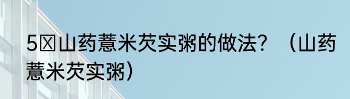 5 山药薏米芡实粥的做法？（山药薏米芡实粥）