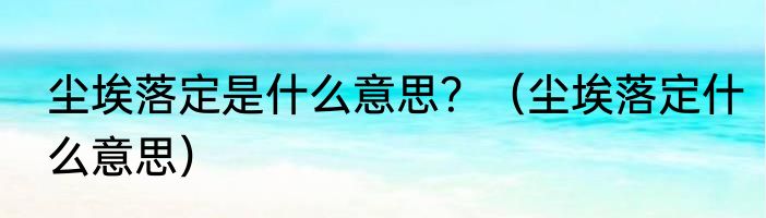 尘埃落定是什么意思？（尘埃落定什么意思）