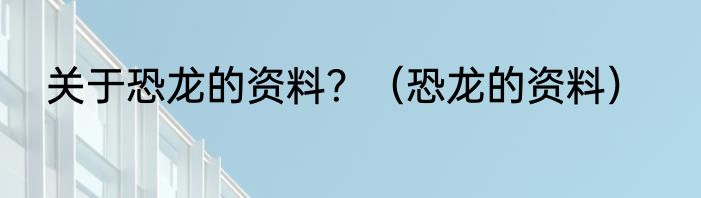 关于恐龙的资料？（恐龙的资料）