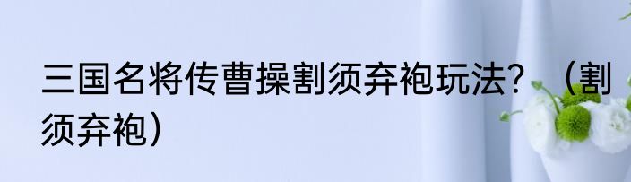 三国名将传曹操割须弃袍玩法？（割须弃袍）