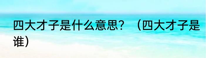 四大才子是什么意思？（四大才子是谁）