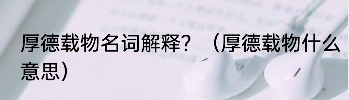 厚德载物名词解释?(厚德载物什么意思)