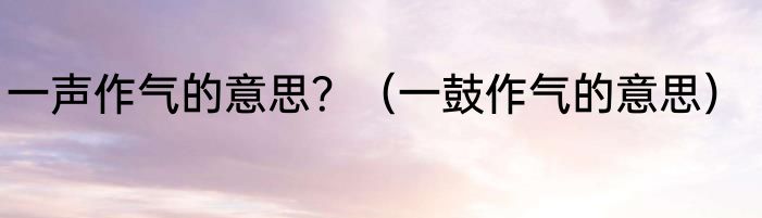 一声作气的意思？（一鼓作气的意思）