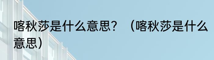 喀秋莎是什么意思？（喀秋莎是什么意思）