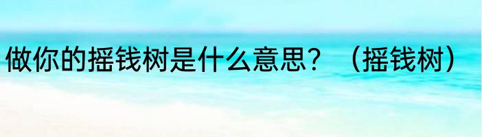 做你的摇钱树是什么意思？（摇钱树）