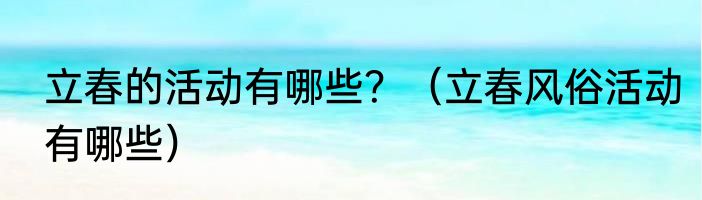 立春的活动有哪些？（立春风俗活动有哪些）