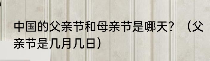 中国的父亲节和母亲节是哪天？（父亲节是几月几日）