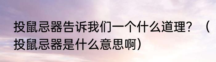 投鼠忌器告诉我们一个什么道理？（投鼠忌器是什么意思啊）