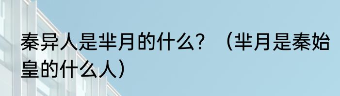 秦异人是芈月的什么？（芈月是秦始皇的什么人）