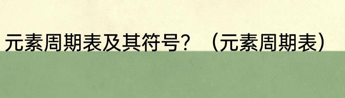 元素周期表及其符号？（元素周期表）