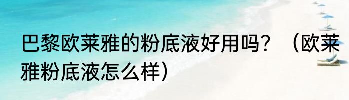 巴黎欧莱雅的粉底液好用吗？（欧莱雅粉底液怎么样）