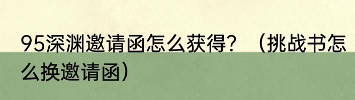 95深渊邀请函怎么获得？（挑战书怎么换邀请函）