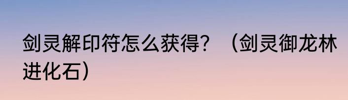 剑灵解印符怎么获得？（剑灵御龙林进化石）