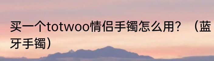 买一个totwoo情侣手镯怎么用？（蓝牙手镯）
