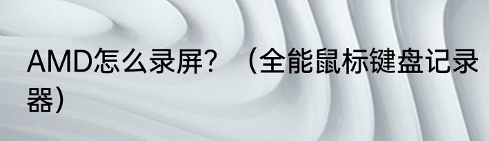 AMD怎么录屏？（全能鼠标键盘记录器）