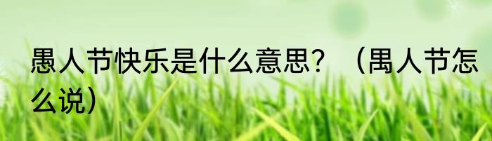 愚人节快乐是什么意思？（禺人节怎么说）