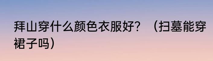 拜山穿什么颜色衣服好？（扫墓能穿裙子吗）