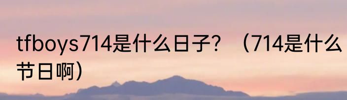 tfboys714是什么日子？（714是什么节日啊）
