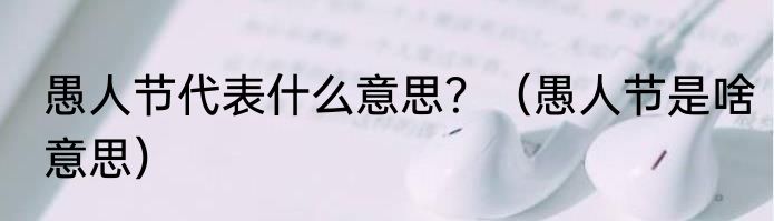 愚人节代表什么意思？（愚人节是啥意思）