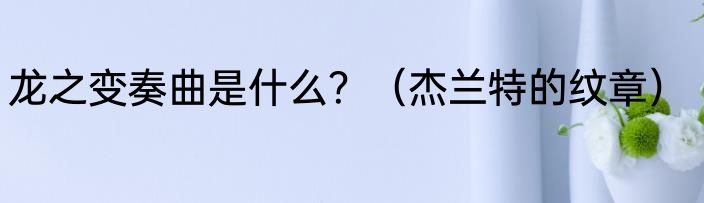 龙之变奏曲是什么？（杰兰特的纹章）