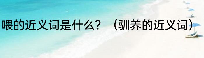 喂的近义词是什么？（驯养的近义词）