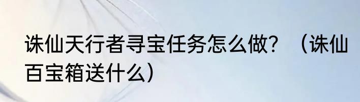 诛仙天行者寻宝任务怎么做？（诛仙百宝箱送什么）
