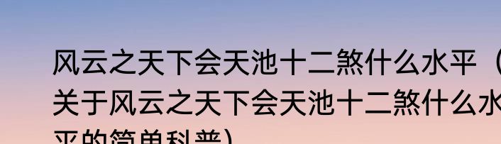风云之天下会天池十二煞什么水平（关于风云之天下会天池十二煞什么水平的简单科普）