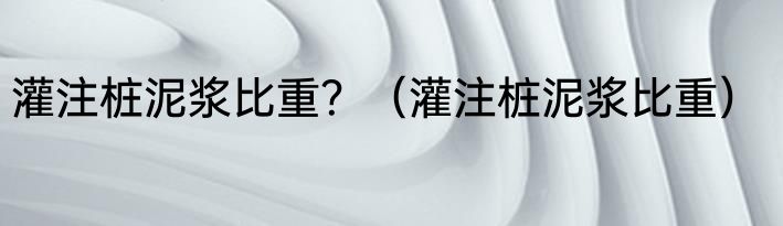 灌注桩泥浆比重？（灌注桩泥浆比重）