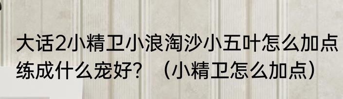 大话2小精卫小浪淘沙小五叶怎么加点练成什么宠好？（小精卫怎么加点）