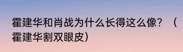 霍建华和肖战为什么长得这么像？（霍建华割双眼皮）