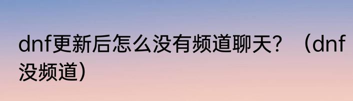 dnf更新后怎么没有频道聊天？（dnf没频道）