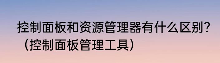 控制面板和资源管理器有什么区别？（控制面板管理工具）