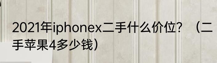 2021年iphonex二手什么价位？（二手苹果4多少钱）
