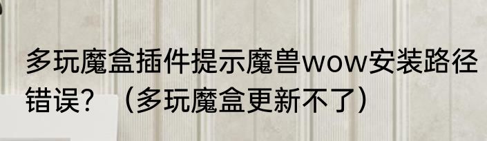 多玩魔盒插件提示魔兽wow安装路径错误？（多玩魔盒更新不了）