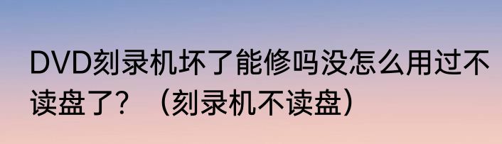 DVD刻录机坏了能修吗没怎么用过不读盘了？（刻录机不读盘）